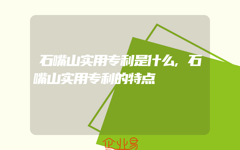 石嘴山实用专利是什么,石嘴山实用专利的特点