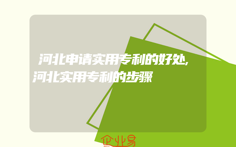 河北申请实用专利的好处,河北实用专利的步骤