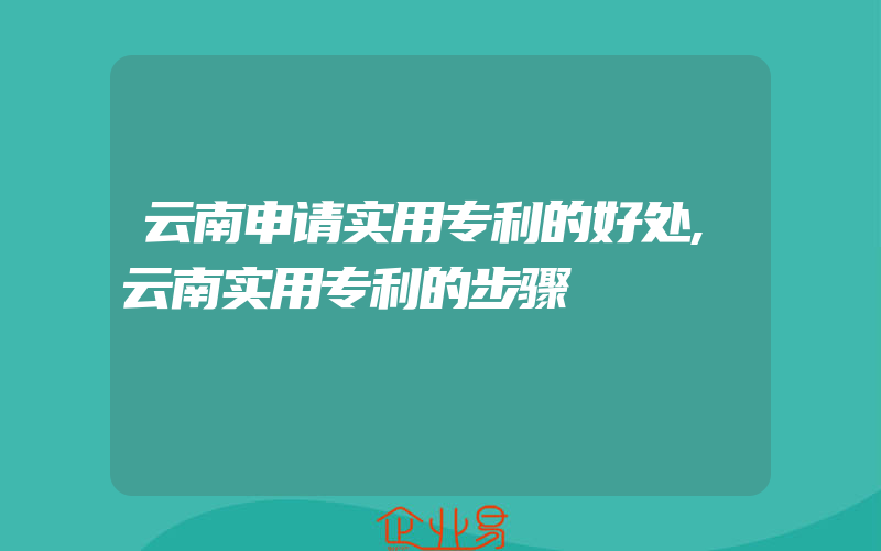 云南申请实用专利的好处,云南实用专利的步骤