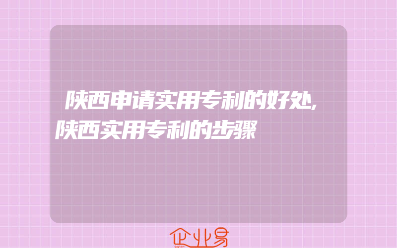 陕西申请实用专利的好处,陕西实用专利的步骤