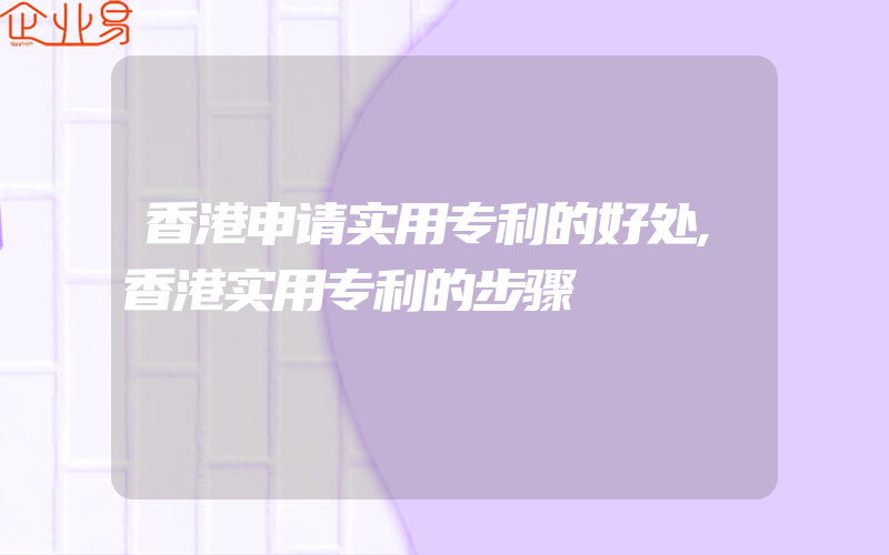 香港申请实用专利的好处,香港实用专利的步骤