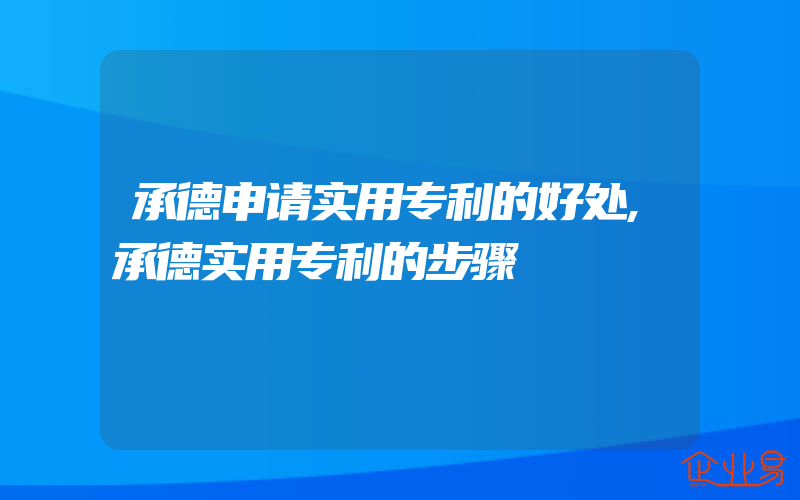 承德申请实用专利的好处,承德实用专利的步骤