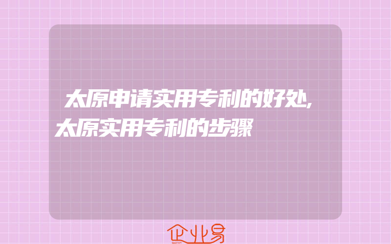 太原申请实用专利的好处,太原实用专利的步骤