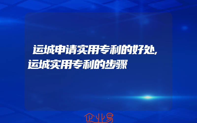 运城申请实用专利的好处,运城实用专利的步骤