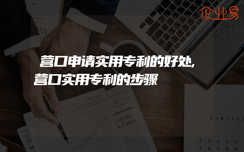 营口申请实用专利的好处,营口实用专利的步骤