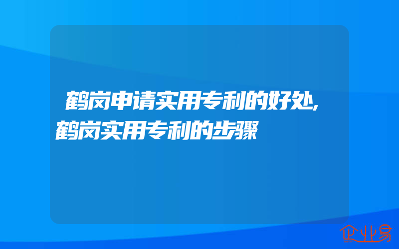 鹤岗申请实用专利的好处,鹤岗实用专利的步骤