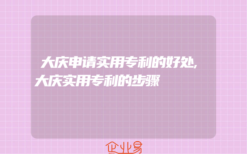 大庆申请实用专利的好处,大庆实用专利的步骤