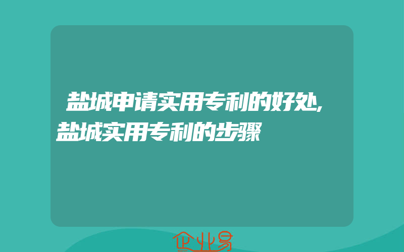 盐城申请实用专利的好处,盐城实用专利的步骤