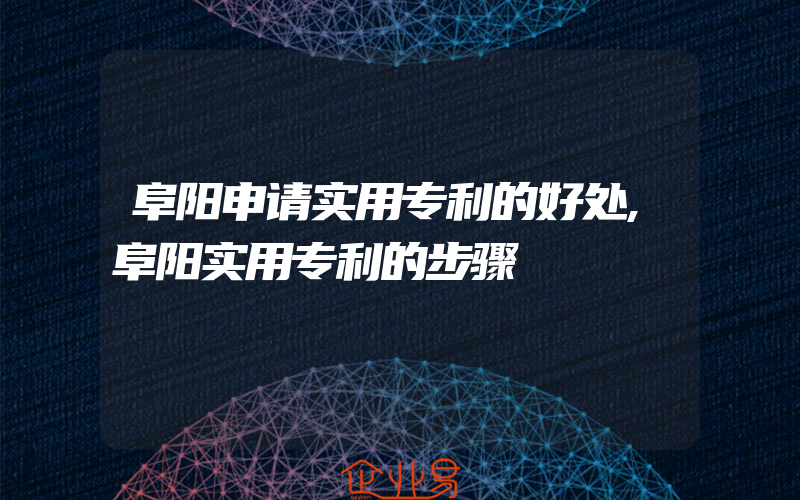 阜阳申请实用专利的好处,阜阳实用专利的步骤