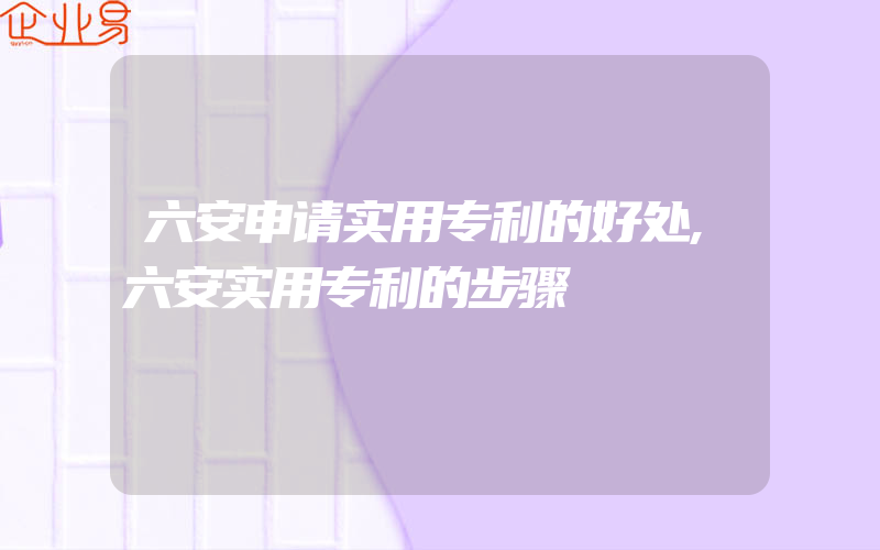 六安申请实用专利的好处,六安实用专利的步骤