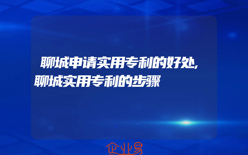 聊城申请实用专利的好处,聊城实用专利的步骤