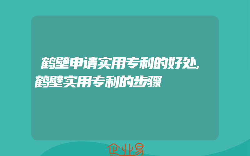 鹤壁申请实用专利的好处,鹤壁实用专利的步骤