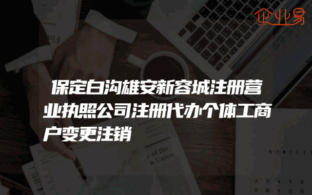 保定白沟雄安新容城注册营业执照公司注册代办个体工商户变更注销