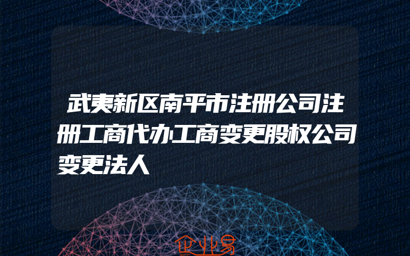 武夷新区南平市注册公司注册工商代办工商变更股权公司变更法人