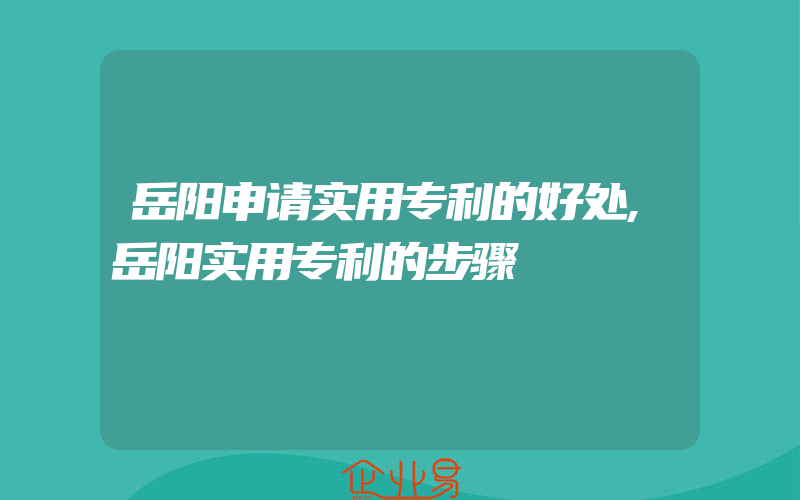 岳阳申请实用专利的好处,岳阳实用专利的步骤