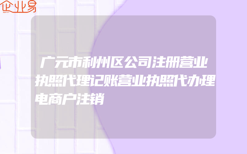 广元市利州区公司注册营业执照代理记账营业执照代办理电商户注销