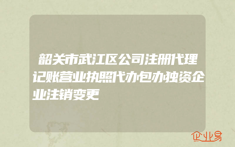 韶关市武江区公司注册代理记账营业执照代办包办独资企业注销变更