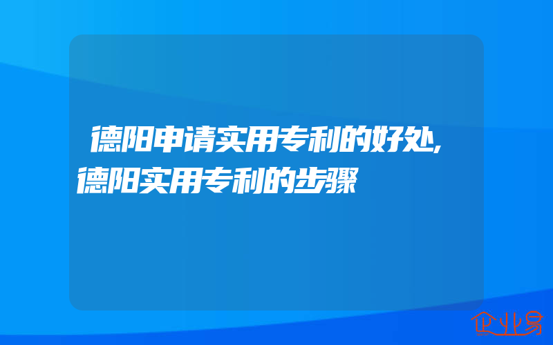 德阳申请实用专利的好处,德阳实用专利的步骤