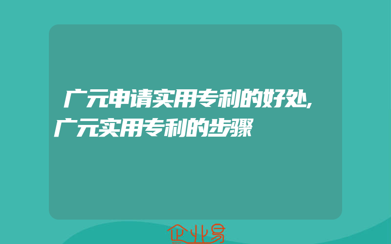 广元申请实用专利的好处,广元实用专利的步骤