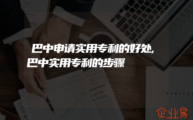 巴中申请实用专利的好处,巴中实用专利的步骤