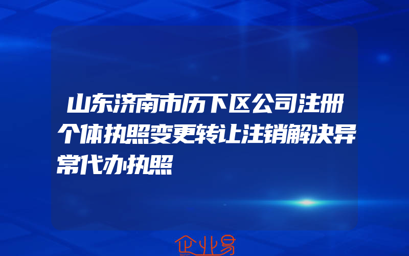 山东济南市历下区公司注册个体执照变更转让注销解决异常代办执照