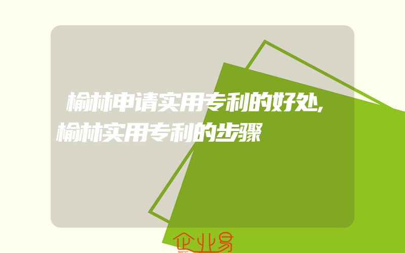 榆林申请实用专利的好处,榆林实用专利的步骤