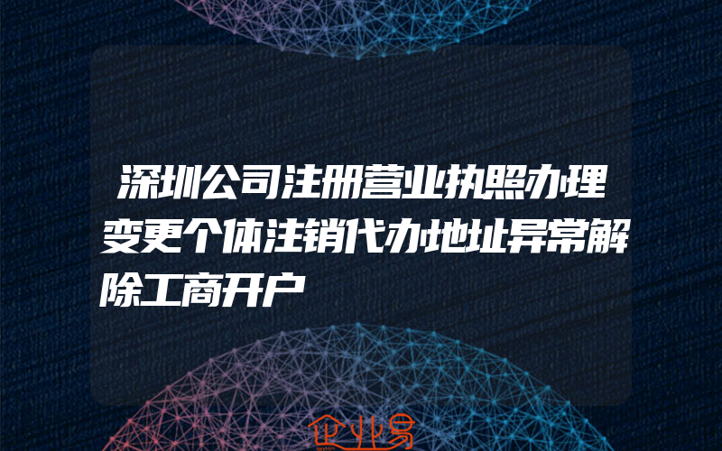 深圳公司注册营业执照办理变更个体注销代办地址异常解除工商开户