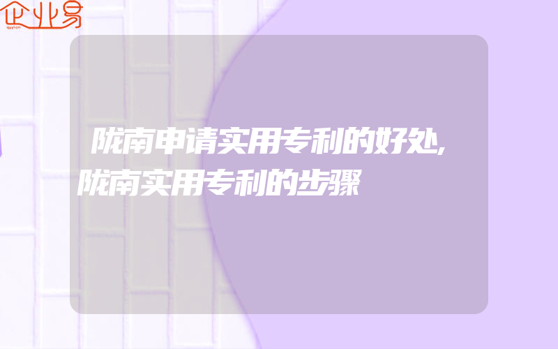 陇南申请实用专利的好处,陇南实用专利的步骤