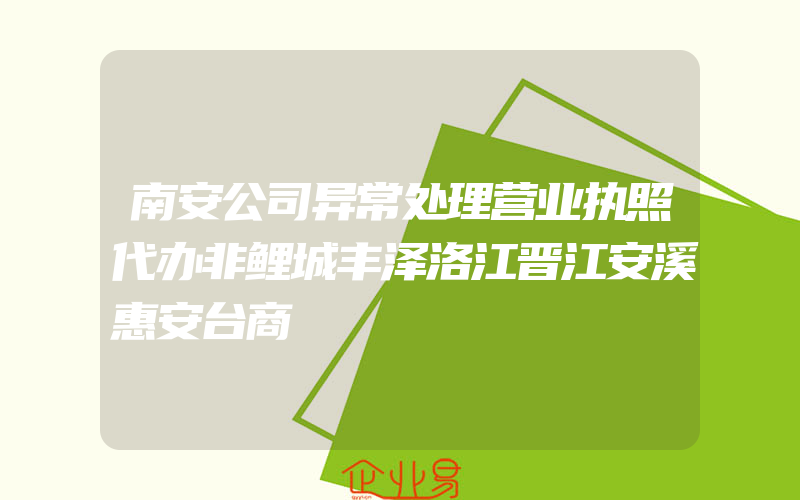 南安公司异常处理营业执照代办非鲤城丰泽洛江晋江安溪惠安台商