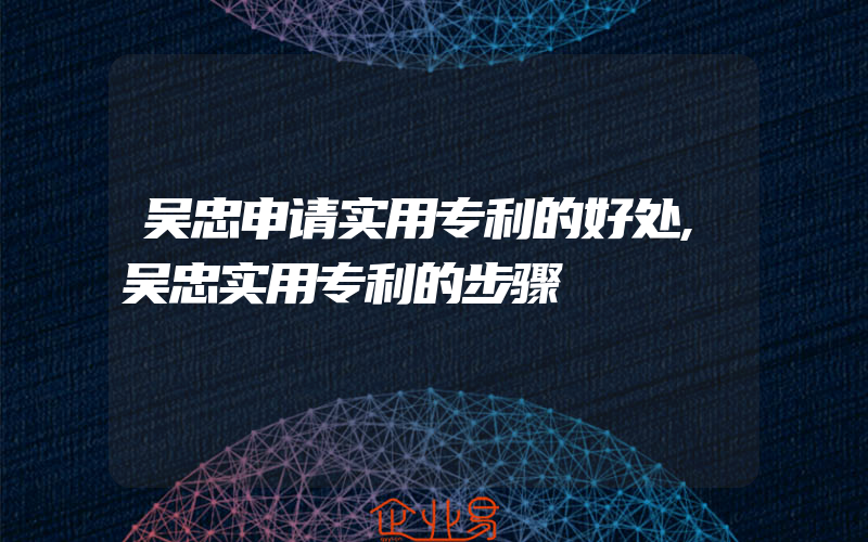 吴忠申请实用专利的好处,吴忠实用专利的步骤