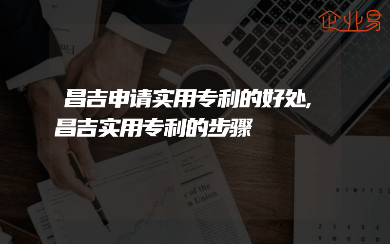 昌吉申请实用专利的好处,昌吉实用专利的步骤