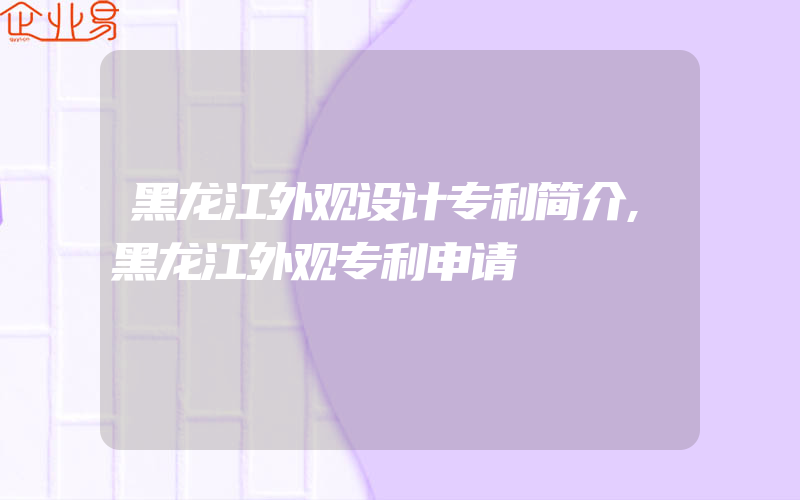 黑龙江外观设计专利简介,黑龙江外观专利申请