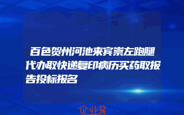 百色贺州河池来宾崇左跑腿代办取快递复印病历买药取报告投标报名