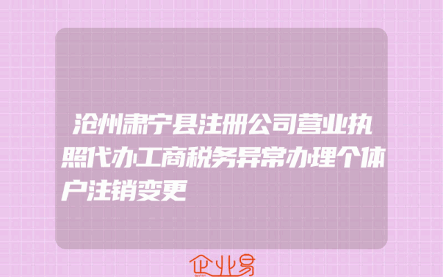 沧州肃宁县注册公司营业执照代办工商税务异常办理个体户注销变更