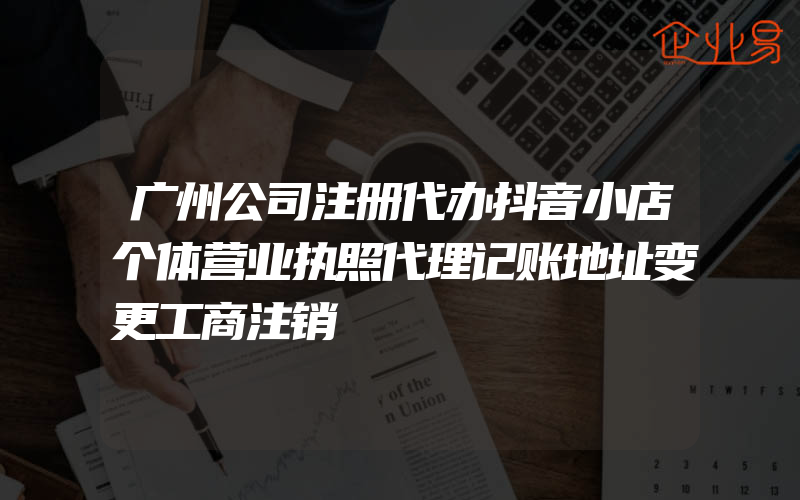 广州公司注册代办抖音小店个体营业执照代理记账地址变更工商注销