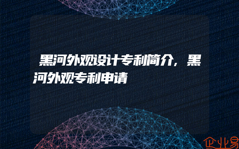 黑河外观设计专利简介,黑河外观专利申请