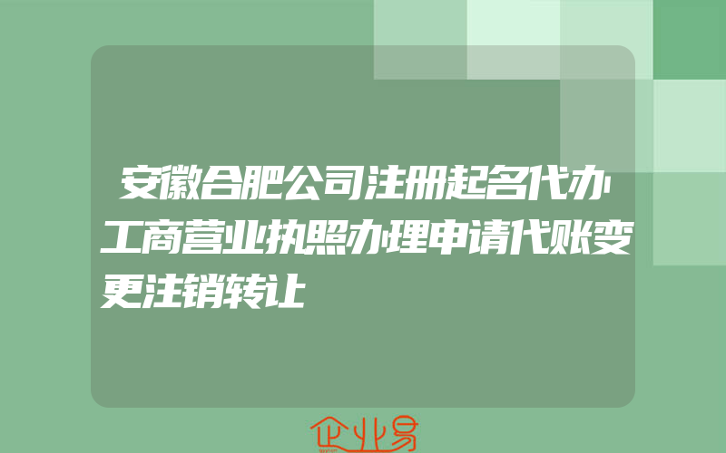 安徽合肥公司注册起名代办工商营业执照办理申请代账变更注销转让