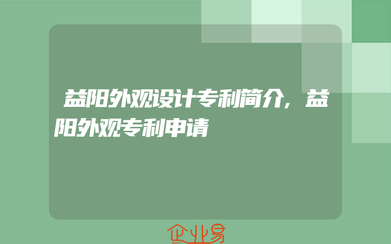 益阳外观设计专利简介,益阳外观专利申请