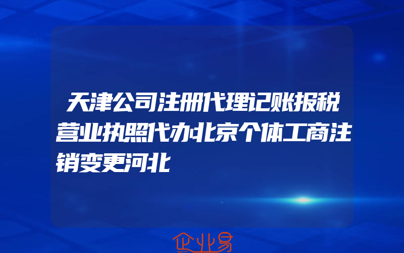 天津公司注册代理记账报税营业执照代办北京个体工商注销变更河北