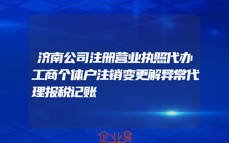 济南公司注册营业执照代办工商个体户注销变更解异常代理报税记账