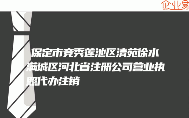 保定市竞秀莲池区清苑徐水满城区河北省注册公司营业执照代办注销