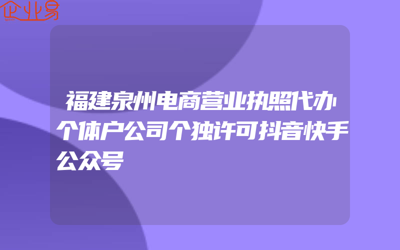 福建泉州电商营业执照代办个体户公司个独许可抖音快手公众号