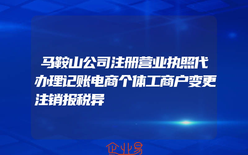 马鞍山公司注册营业执照代办理记账电商个体工商户变更注销报税异