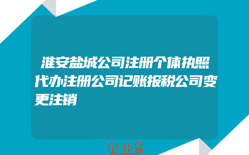 淮安盐城公司注册个体执照代办注册公司记账报税公司变更注销