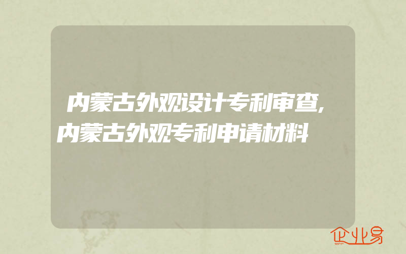 内蒙古外观设计专利审查,内蒙古外观专利申请材料