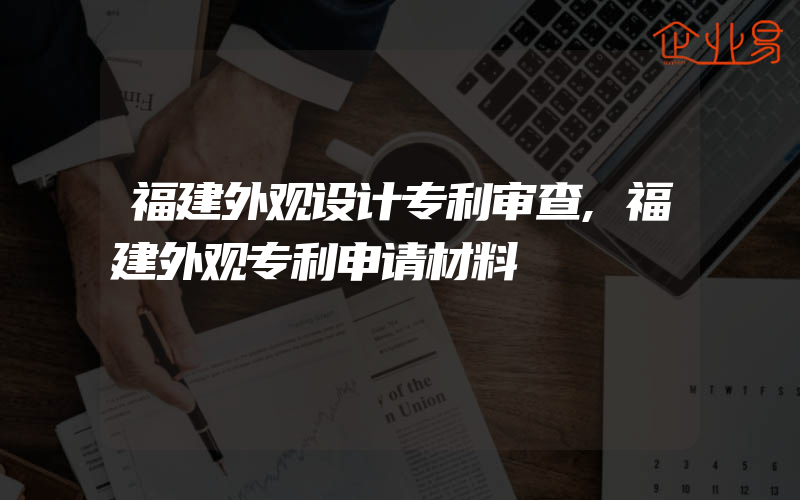 福建外观设计专利审查,福建外观专利申请材料