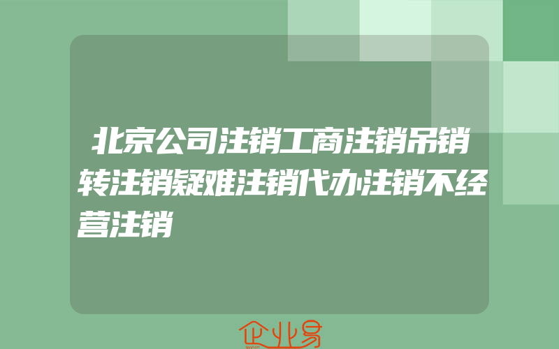 北京公司注销工商注销吊销转注销疑难注销代办注销不经营注销