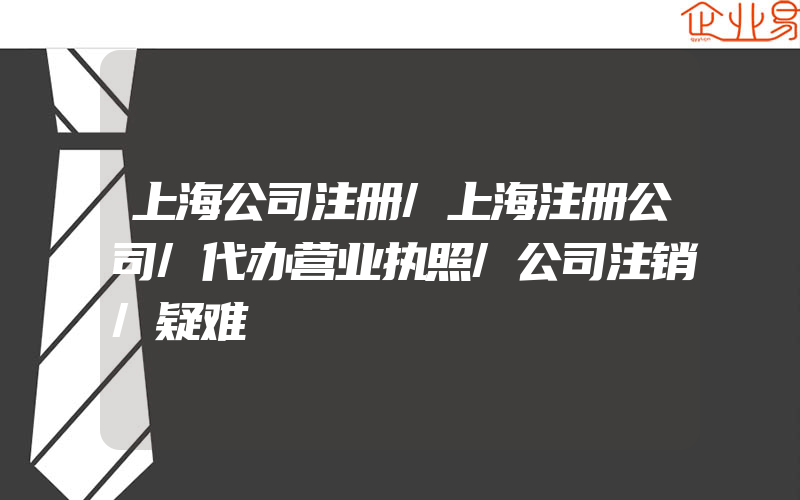 上海公司注册/上海注册公司/代办营业执照/公司注销/疑难