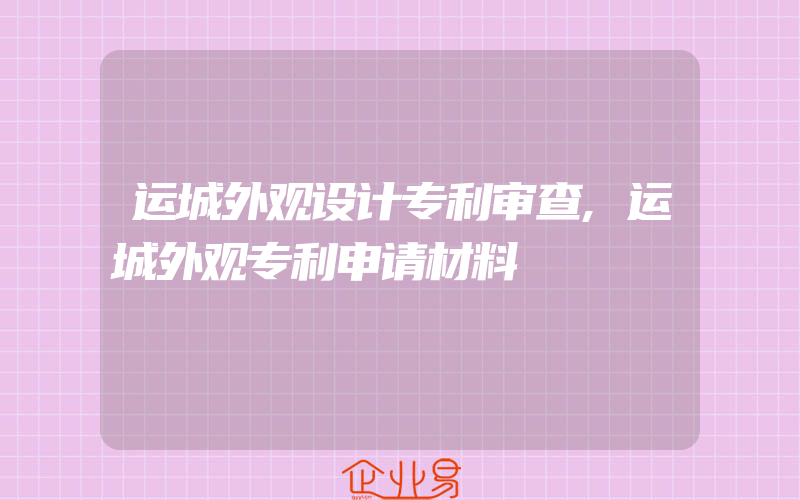 运城外观设计专利审查,运城外观专利申请材料