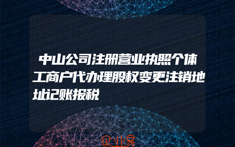 中山公司注册营业执照个体工商户代办理股权变更注销地址记账报税